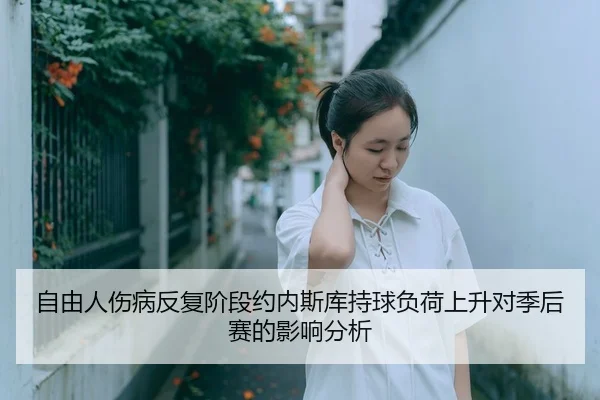 自由人伤病反复阶段约内斯库持球负荷上升对季后赛的影响分析