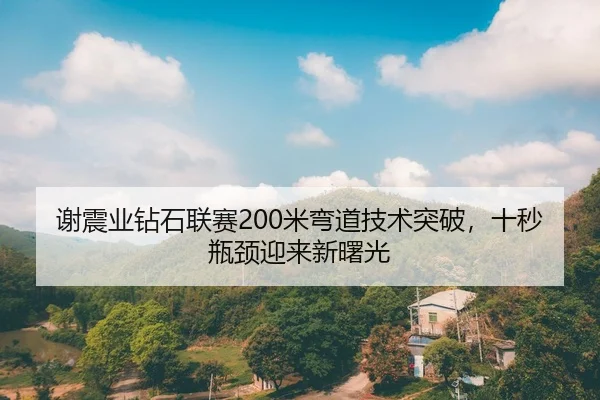 谢震业钻石联赛200米弯道技术突破，十秒瓶颈迎来新曙光