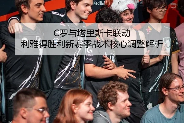 C罗与塔里斯卡联动 利雅得胜利新赛季战术核心调整解析