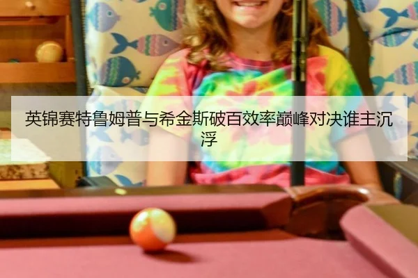 英锦赛特鲁姆普与希金斯破百效率巅峰对决谁主沉浮