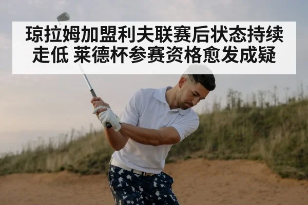 琼拉姆加盟利夫联赛后状态持续走低 莱德杯参赛资格愈发成疑